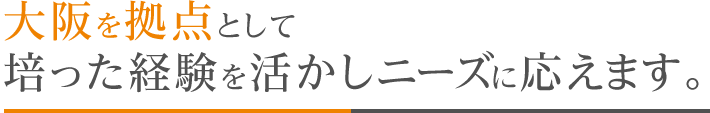 大阪を拠点として培った経験を活かしニーズに応えます。