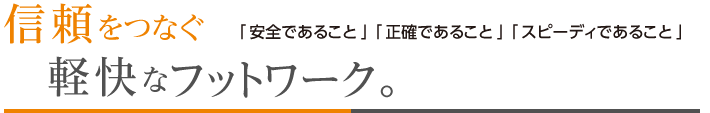 信頼をつなぐ軽快なフットワーク。
