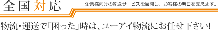 物流・運送で「困った」時は、ユーアイ物流にお任せ下さい!